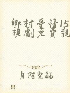 乡村爱情15电视剧免费观看完整版高清
