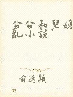 公公和儿媳妇乱乱小说