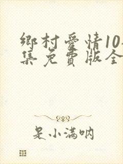 乡村爱情10全集免费版全集