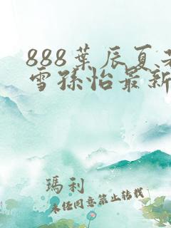 888叶辰夏若雪孙怡最新章节八一