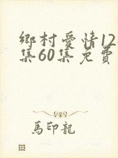 乡村爱情12全集60集免费观看