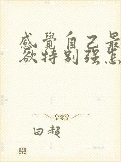 感觉自己最近性欲特别强怎么回事