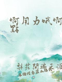 啊用力哦啊嗯慢点