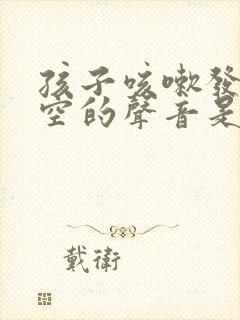 孩子咳嗽发出空空的声音是怎么回事