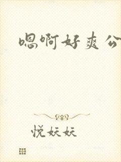 嗯啊好爽公公