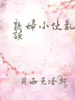 熟妇小伙乱情小说