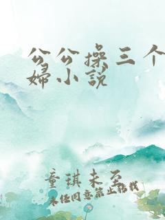 公公操三个儿媳妇小说