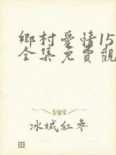 乡村爱情15部全集免费观看完整版