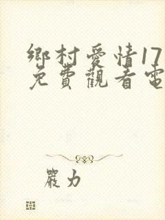 乡村爱情17部免费观看电视剧全集