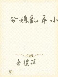 公媳乱弄小说