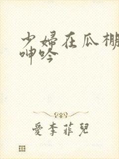 少妇在瓜棚地里呻吟