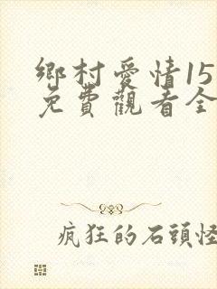乡村爱情15部免费观看全集完整版