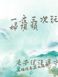 一夜三次玩弄少妇视频