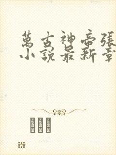 万古神帝张若尘小说最新章节在线