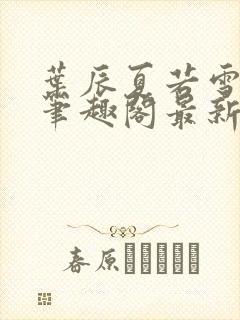叶辰夏若雪孙怡笔趣阁最新更新内容