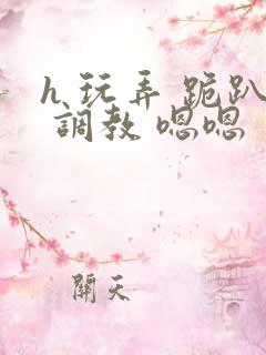h 玩弄 跪趴 调教 嗯嗯