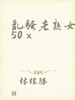 乱骚老熟女成熟50ⅹ