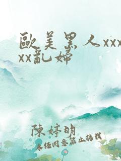 欧美黑人xxxxx乱妇