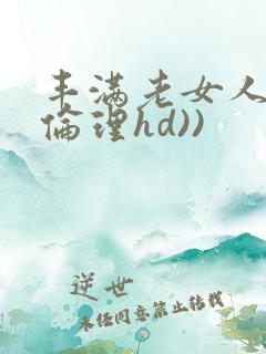 丰满老女人((伦理hd))