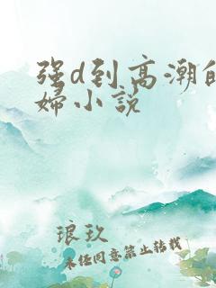 强d到高潮的少妇小说