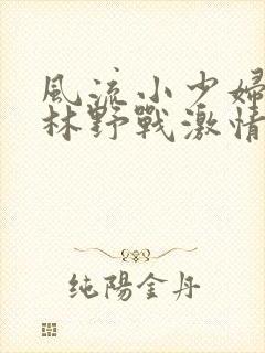 风流小少妇小树林野战激情