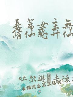 长篇女主无cp修仙飞升仙界