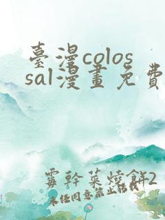台漫colossal漫画免费阅读笔趣阁