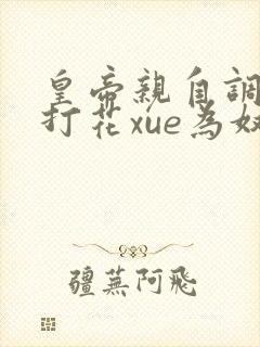 皇帝亲自调教鞭打花xue为奴小说