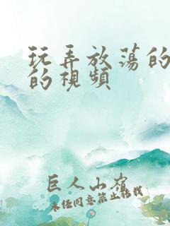 玩弄放荡的少妇的视频