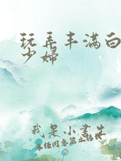 玩弄丰满白嫩女少妇