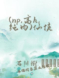 (np,高h,纯肉)仙侠