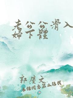 老公公滑入儿媳妇下体