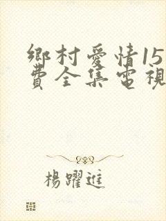 乡村爱情15免费全集电视剧