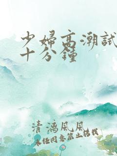 少妇高潮试看二十分钟