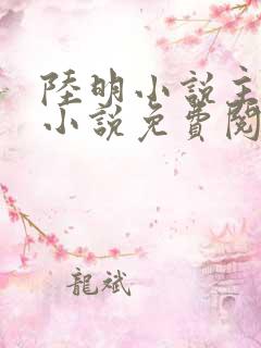 陆明小说主角的小说免费阅读全文