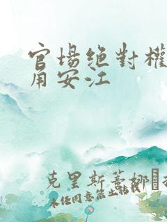 官场绝对权力主角安江