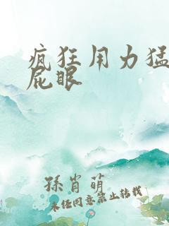 疯狂用力猛操小屁眼