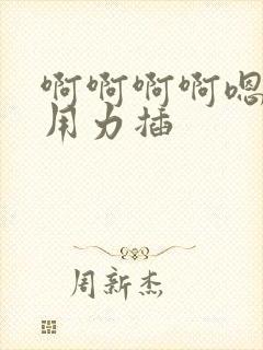 啊啊啊啊嗯嗯嗯用力插