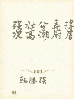强壮公弄得我次次高潮厨房