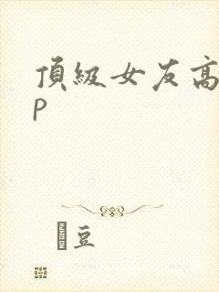 顶级女友高hnp