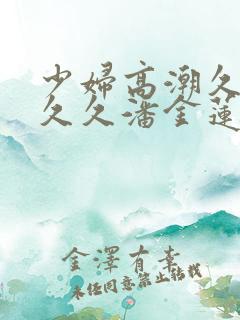 少妇高潮久久久久久潘金莲