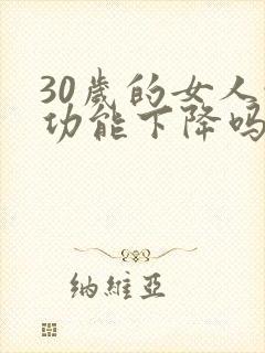 30岁的女人性功能下降吗是怎么回事