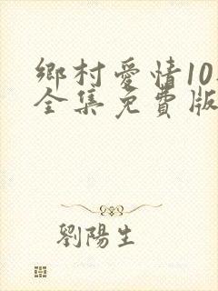乡村爱情10部全集免费版全