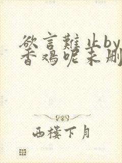 欲言难止by麦香鸡呢未删减版txt