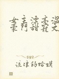 女主漂亮温柔的豪门甜宠文