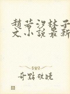 赵若汐林子安全文小说最新章节更新情况