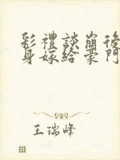 彩礼谈崩后我转身嫁给豪门大佬小说