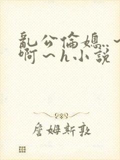 乱公伦媳..～啊～h小说