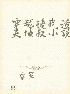 穿越后我渣了前夫他叔小说全文免费阅读