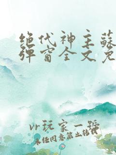 绝代神主苏莫无弹窗全文免费阅读
